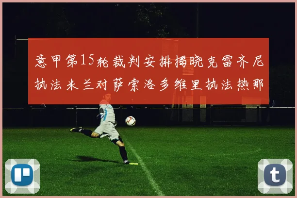 意甲第15轮裁判安排揭晓克雷齐尼执法米兰对萨索洛多维里执法热那亚对国米
