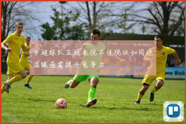 中超球队亚冠表现不佳现状如同送温暖亟需提升竞争力
