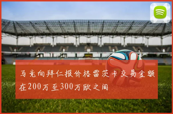 马竞向拜仁报价格雷茨卡交易金额在200万至300万欧之间
