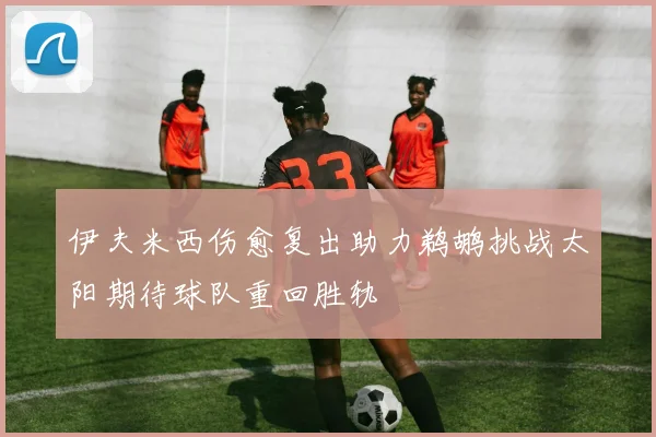 伊夫米西伤愈复出助力鹈鹕挑战太阳期待球队重回胜轨