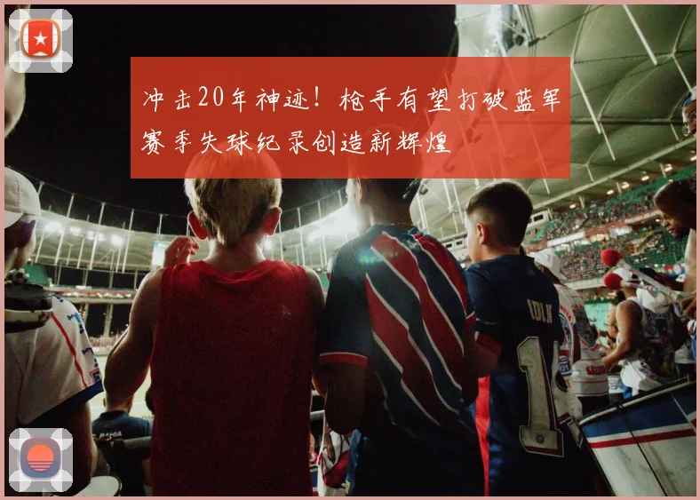 冲击20年神迹！枪手有望打破蓝军赛季失球纪录创造新辉煌