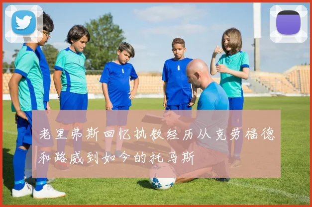 老里弗斯回忆执教经历从克劳福德和路威到如今的托马斯