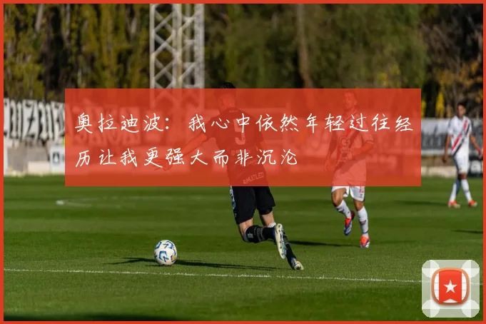 奥拉迪波：我心中依然年轻过往经历让我更强大而非沉沦