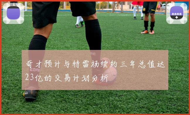 奇才预计与特雷杨续约三年总值达23亿的交易计划分析
