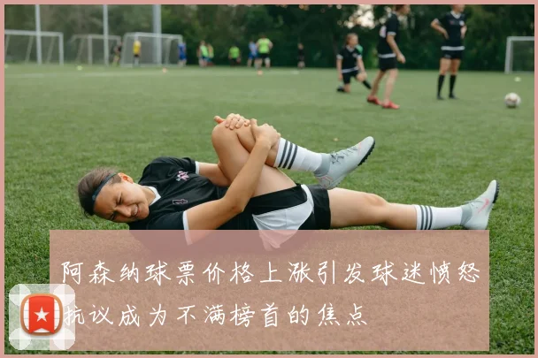阿森纳球票价格上涨引发球迷愤怒抗议成为不满榜首的焦点