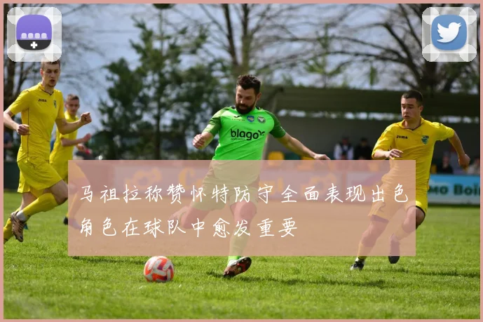 马祖拉称赞怀特防守全面表现出色角色在球队中愈发重要