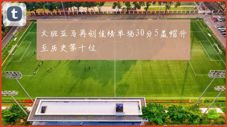 文班亚马再创佳绩单场30分5盖帽升至历史第十位