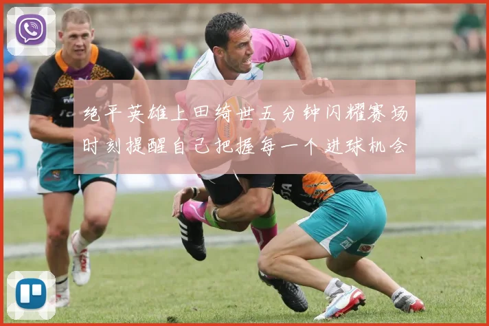 绝平英雄上田绮世五分钟闪耀赛场时刻提醒自己把握每一个进球机会