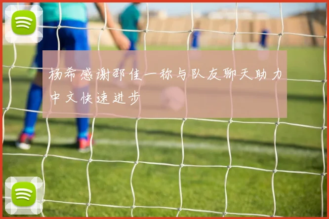 杨希感谢邵佳一称与队友聊天助力中文快速进步