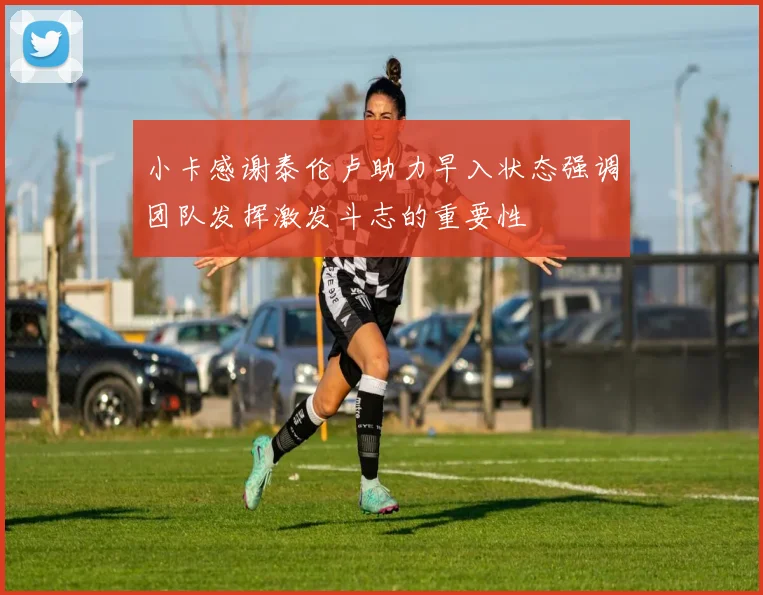 小卡感谢泰伦卢助力早入状态强调团队发挥激发斗志的重要性