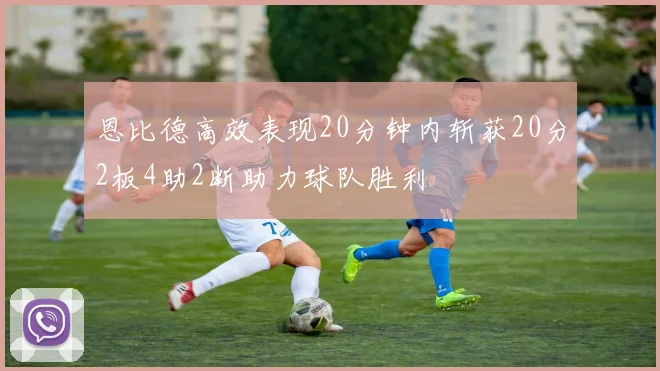 恩比德高效表现20分钟内斩获20分2板4助2断助力球队胜利