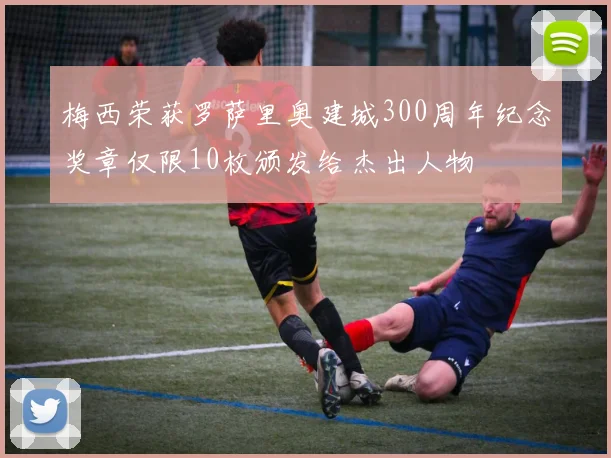 梅西荣获罗萨里奥建城300周年纪念奖章仅限10枚颁发给杰出人物