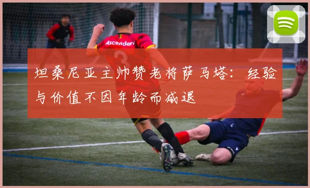 坦桑尼亚主帅赞老将萨马塔：经验与价值不因年龄而减退
