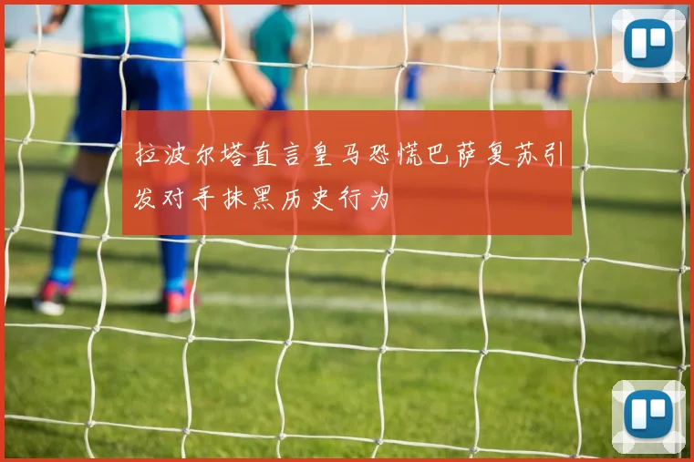 拉波尔塔直言皇马恐慌巴萨复苏引发对手抹黑历史行为