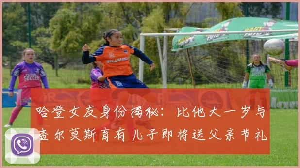哈登女友身份揭秘：比他大一岁与查尔莫斯育有儿子即将送父亲节礼物