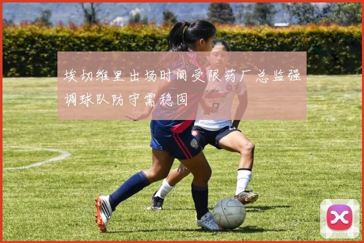 埃切维里出场时间受限药厂总监强调球队防守需稳固