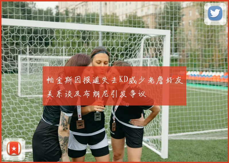 帕金斯因报道失去KD威少老詹好友关系谈及布朗尼引发争议