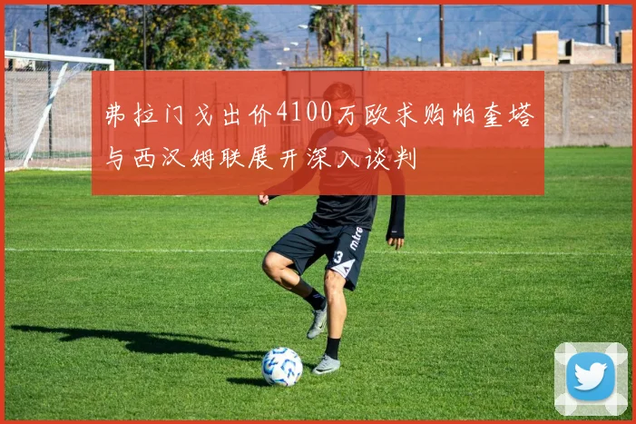 弗拉门戈出价4100万欧求购帕奎塔与西汉姆联展开深入谈判