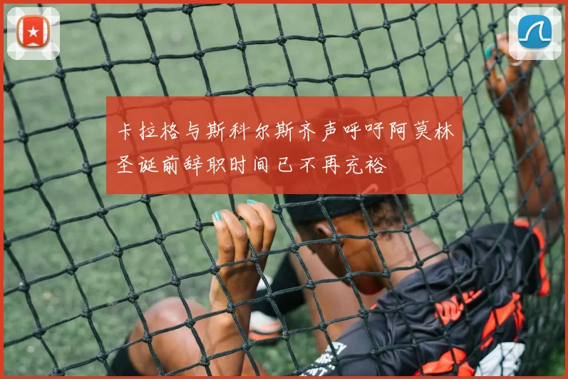 卡拉格与斯科尔斯齐声呼吁阿莫林圣诞前辞职时间已不再充裕