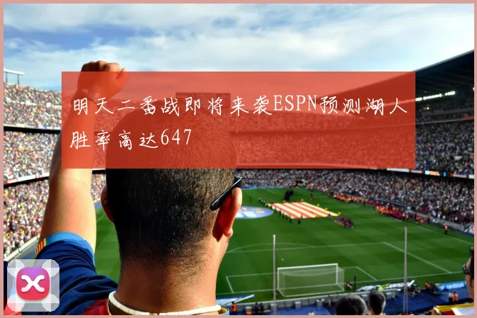 明天二番战即将来袭ESPN预测湖人胜率高达647