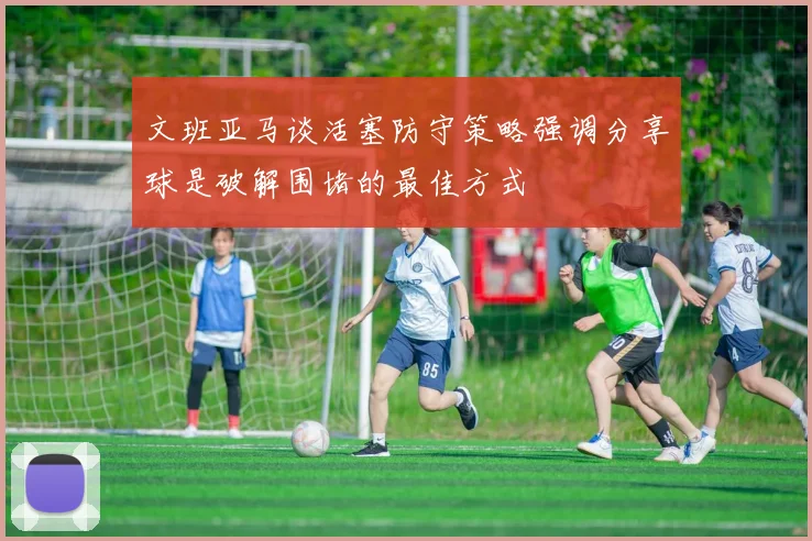 文班亚马谈活塞防守策略强调分享球是破解围堵的最佳方式