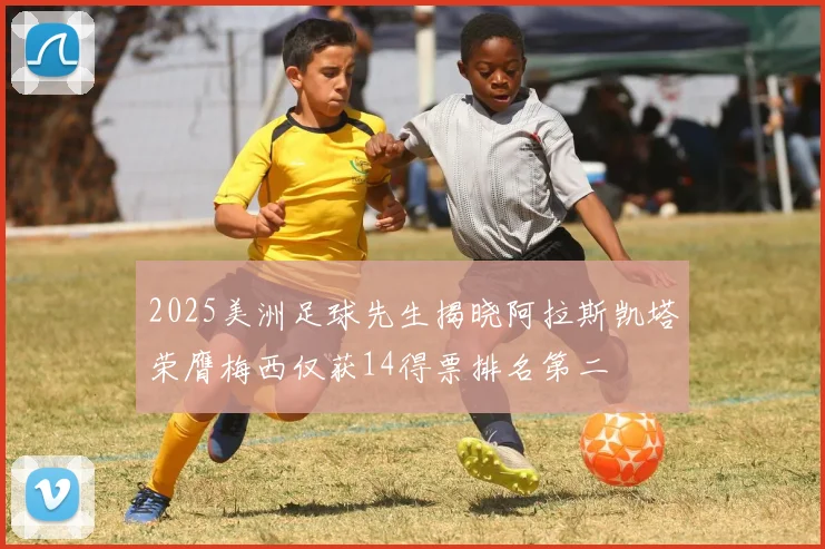 2025美洲足球先生揭晓阿拉斯凯塔荣膺梅西仅获14得票排名第二
