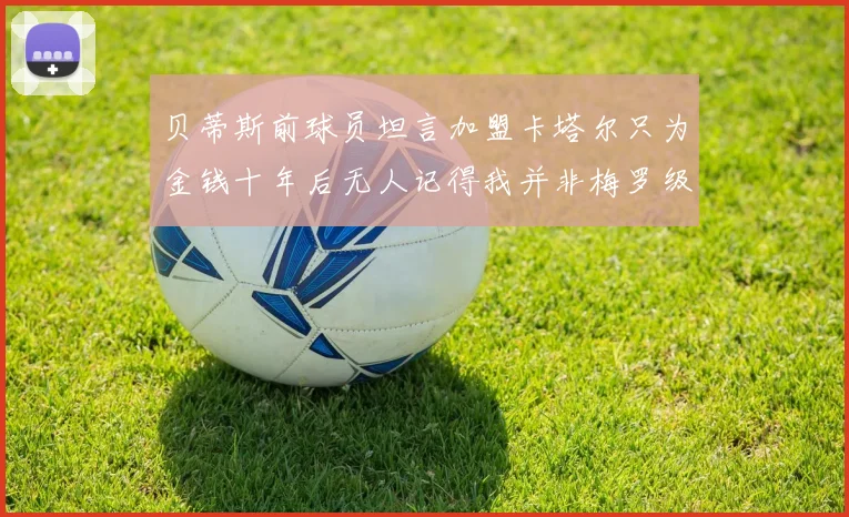 贝蒂斯前球员坦言加盟卡塔尔只为金钱十年后无人记得我并非梅罗级别