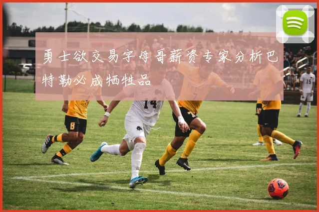 勇士欲交易字母哥薪资专家分析巴特勒必成牺牲品