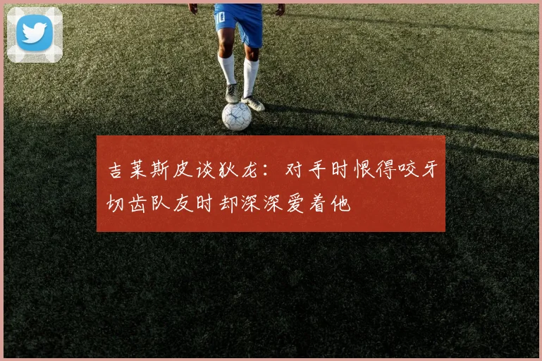 吉莱斯皮谈狄龙：对手时恨得咬牙切齿队友时却深深爱着他