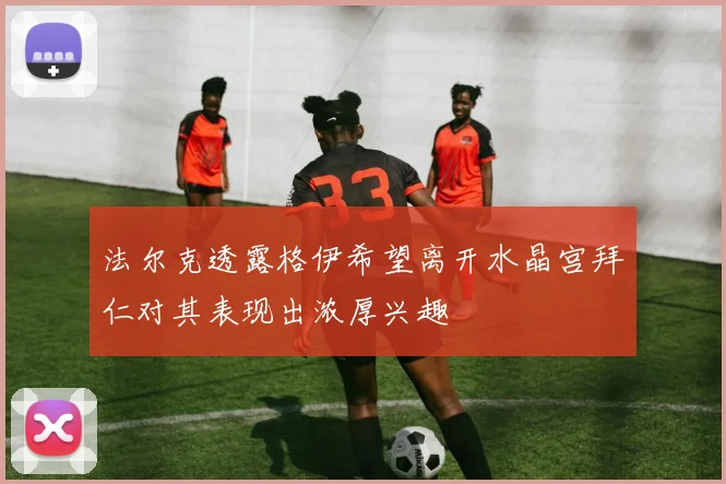 法尔克透露格伊希望离开水晶宫拜仁对其表现出浓厚兴趣