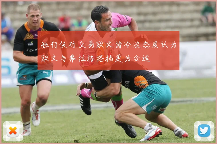 独行侠对交易欧文持冷淡态度认为欧文与弗拉格搭档更为合适